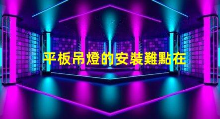 平板吊燈的安裝難點在哪里揭示平板吊燈安裝的挑戰(zhàn)與解決方案