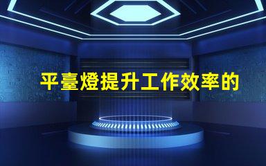 平臺燈提升工作效率的照明解決方案