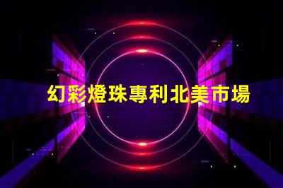幻彩燈珠專利北美市場影響力深度評估