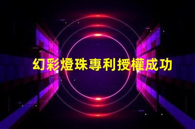 幻彩燈珠專利授權成功案例與實操路徑解析