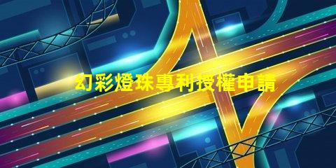 幻彩燈珠專利授權申請流程與關鍵注意事項