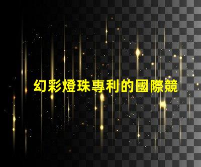 幻彩燈珠專利的國際競爭力分析全球技術布局及市場前景