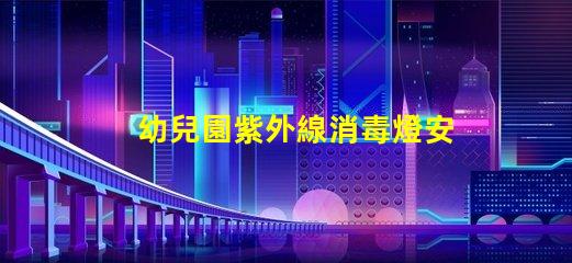 幼兒園紫外線消毒燈安裝標(biāo)準(zhǔn)專業(yè)指導(dǎo)與合規(guī)要求解析