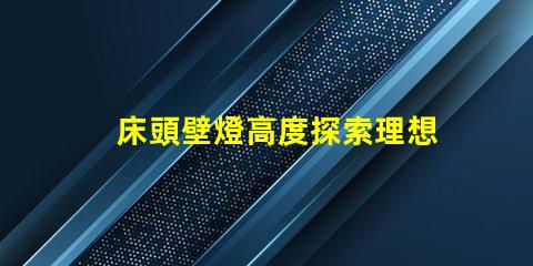 床頭壁燈高度探索理想臥室照明的最佳高度