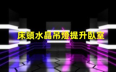 床頭水晶吊燈提升臥室氛圍的最佳選擇嗎