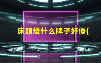 床頭燈什么牌子好優(yōu)質(zhì)床頭燈品牌推薦解析