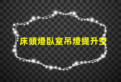 床頭燈臥室吊燈提升空間氛圍的照明解決方案