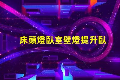 床頭燈臥室壁燈提升臥室氛圍的照明選擇