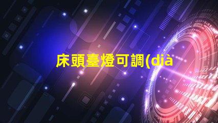床頭臺燈可調(diào)光提升睡眠質(zhì)量的理想選擇