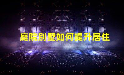 庭院別墅如何提升居住舒適度別墅庭院設(shè)計(jì)提升生活品質(zhì)的秘訣
