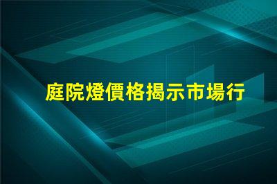 庭院燈價格揭示市場行情與選購指南