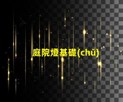 庭院燈基礎(chǔ)揭示庭院燈的選擇與安裝要點