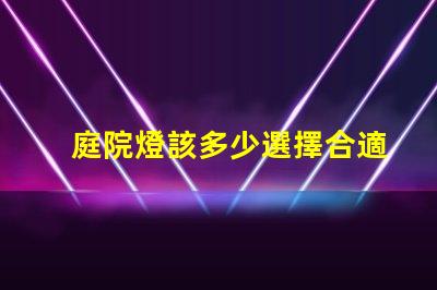 庭院燈該多少選擇合適庭院燈亮度的關(guān)鍵因素