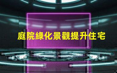 庭院綠化景觀提升住宅美感與價(jià)值的秘密