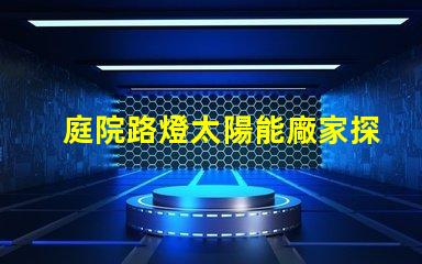 庭院路燈太陽能廠家探索優(yōu)質(zhì)太陽能路燈制造商的秘密