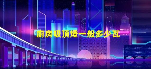 廚房吸頂燈一般多少瓦廚房吸頂燈功率選擇指南