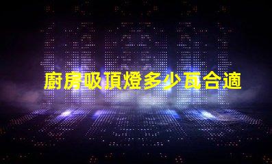 廚房吸頂燈多少瓦合適選擇合適瓦數(shù)照亮廚房的秘訣