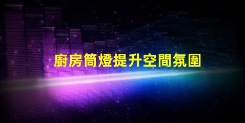 廚房筒燈提升空間氛圍的最佳選擇