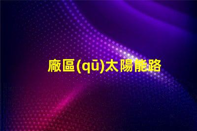 廠區(qū)太陽能路燈廠如何選擇高效環(huán)保的產(chǎn)品