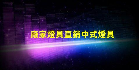 廠家燈具直銷中式燈具了解中式燈具的獨特魅力與優(yōu)勢