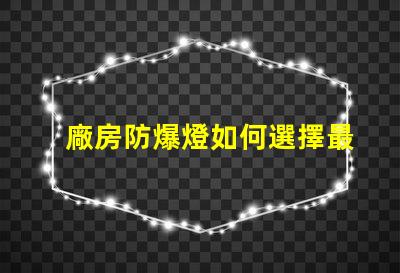 廠房防爆燈如何選擇最適合您廠房的防爆燈