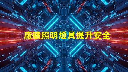 廠礦照明燈具提升安全性與能效的最佳選擇