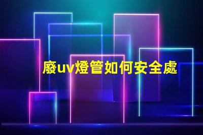 廢uv燈管如何安全處理過期UV燈管的必知指南