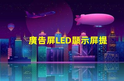 廣告屏LED顯示屏提升品牌曝光率的絕佳選擇
