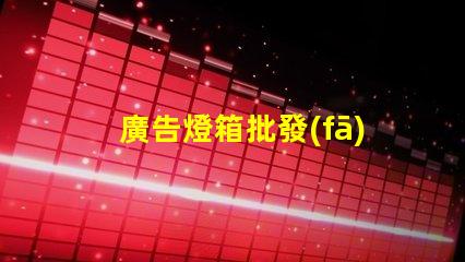 廣告燈箱批發(fā)高效采購指南,助您省時(shí)省力