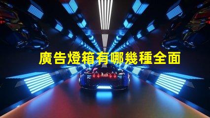 廣告燈箱有哪幾種全面解析廣告燈箱類型與優(yōu)勢(shì)