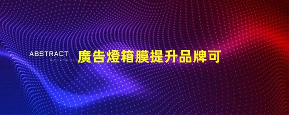 廣告燈箱膜提升品牌可見度的關(guān)鍵材料