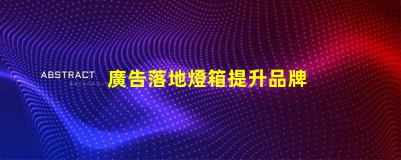 廣告落地燈箱提升品牌曝光的最佳解決方案