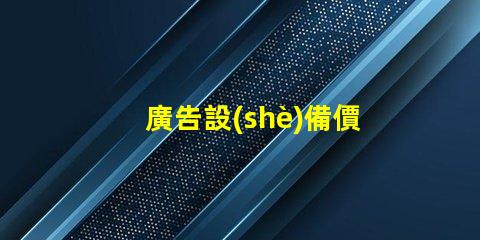 廣告設(shè)備價格了解市場行情,助力企業(yè)決策