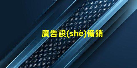 廣告設(shè)備銷售如何迅速提升廣告效果的設(shè)備選擇