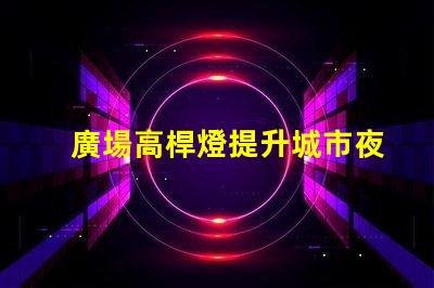 廣場高桿燈提升城市夜景的光源選擇