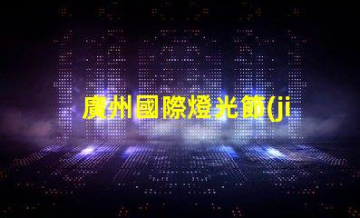 廣州國際燈光節(jié)探索照明藝術(shù)與創(chuàng)新的靈感之旅