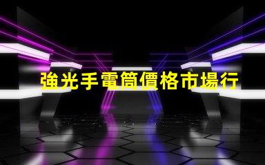 強光手電筒價格市場行情與性價比揭秘