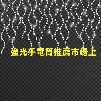 強光手電筒推薦市場上最佳強光手電筒分析