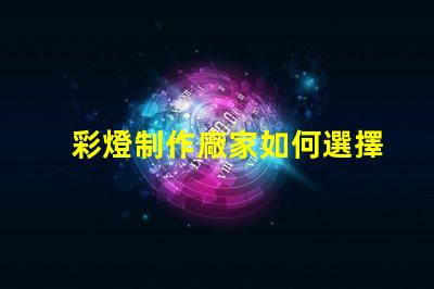 彩燈制作廠家如何選擇優(yōu)質(zhì)彩燈制造商