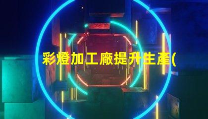 彩燈加工廠提升生產(chǎn)效率的最佳選擇