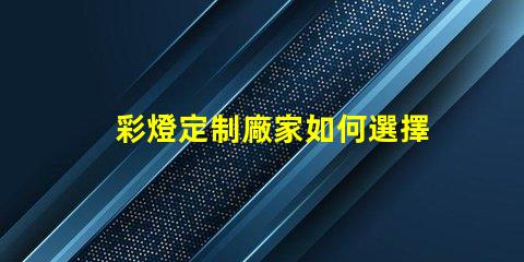 彩燈定制廠家如何選擇最適合您的彩燈定制方案