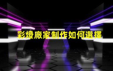 彩燈廠家制作如何選擇優(yōu)質(zhì)彩燈廠家以提升產(chǎn)品質(zhì)量