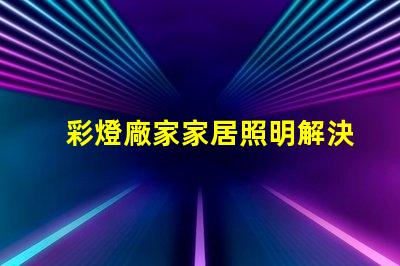 彩燈廠家家居照明解決方案專家,助您提升產(chǎn)品競爭力