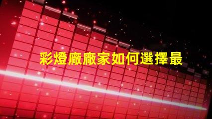 彩燈廠廠家如何選擇最值得信賴的彩燈供應(yīng)商