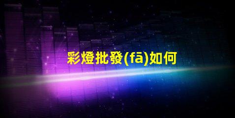 彩燈批發(fā)如何選擇高質(zhì)量的彩燈批發(fā)商