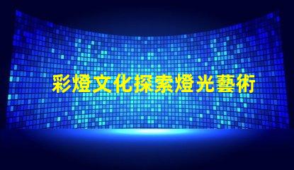 彩燈文化探索燈光藝術(shù)背后的傳統(tǒng)與創(chuàng)新