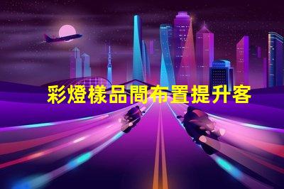 彩燈樣品間布置提升客戶體驗(yàn)的創(chuàng)意設(shè)計(jì)方案