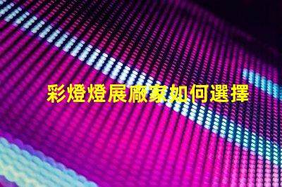 彩燈燈展廠家如何選擇最具創(chuàng)意的彩燈展合作伙伴