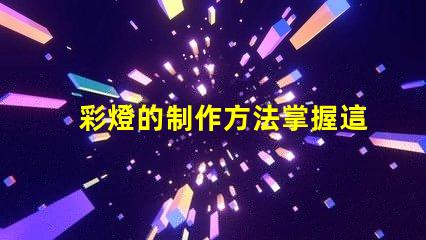 彩燈的制作方法掌握這些技巧提升你的燈光設(shè)計(jì)水平