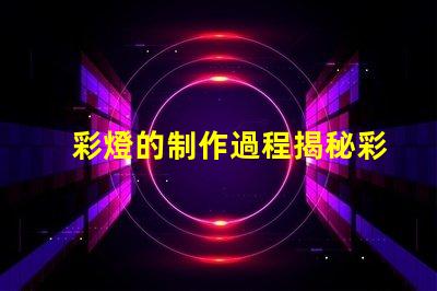 彩燈的制作過程揭秘彩燈制造的每個(gè)關(guān)鍵步驟